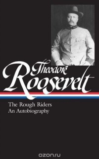 Теодор Рузвельт - Theodore Roosevelt: the Rough Riders and an Autobiography