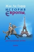 Жак Ле Гофф - История Европы, рассказанная детям