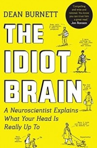 Дин Бернетт - The Idiot Brain: A Neuroscientist Explains What Your Head is Really Up To