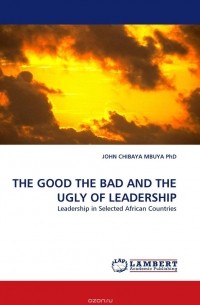 JOHN CHIBAYA MBUYA  PhD - THE GOOD THE BAD AND THE UGLY OF LEADERSHIP