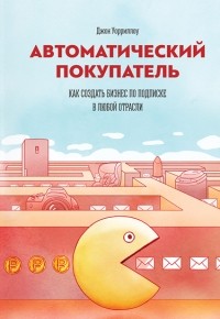 Джон Уорриллоу - Автоматический покупатель. Как создать бизнес по подписке в любой отрасли