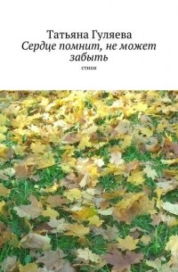 Татьяна Гуляева - Сердце помнит, не может забыть. Стихи