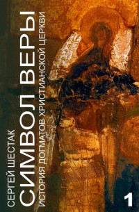 Сергей Шестак - Символ веры. История догматов Христианской церкви Часть первая