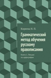 Наталия Петровна Киреева - Грамматический метод обучения русскому правописанию. Книга 1. Лекции по орфографии