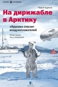 Вадим Худяков - На дирижабле в Арктику. «Красин» спасает воздухоплавателей