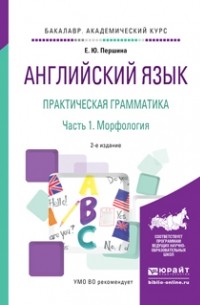 Елена Юрьевна Першина - Английский язык. Практическая грамматика в 2 ч. Часть 1. Морфология 2-е изд. , испр. и доп. Учебное пособие для академического бакалавриата