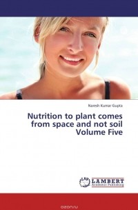 Naresh Kumar Gupta - Nutrition to plant comes from space and not soil Volume Five