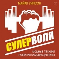 Майкл Уилсон - Суперволя. Мощные техники развития самодисциплины