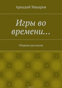 Аркадий Макаров - Игры во времени… Сборник рассказов