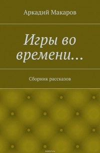 Аркадий Макаров - Игры во времени… Сборник рассказов