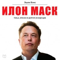 Эшли Вэнс - Илон Маск: Tesla, SpaceX и дорога в будущее
