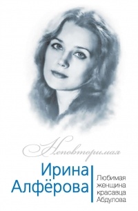 Фёдор Раззаков - Ирина Алферова. Любимая женщина красавца Абдулова
