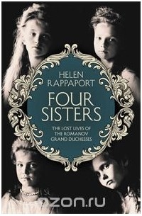 Rappaport, Helen - Four Sisters: Lost Lives of Romanov Grand Duchesses