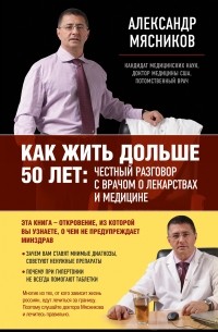 Александр Мясников - Как жить дольше 50 лет: честный разговор с врачом о лекарствах и медицине