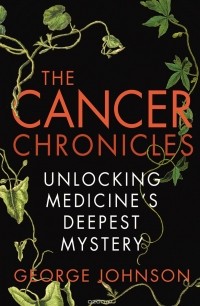 Джордж Джонсон - The Cancer Chronicles: Unlocking Medicine's Deepest Mystery