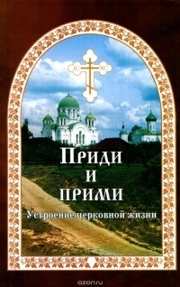 Евгений Гончаров - Приди и прими. Устроение церковной жизни