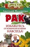 Маловичко А.В. - Рак. Избавьтесь от коварной болезни навсегда!