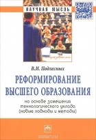 Виктор Иванович Подлесных - Реформирование высшего образования на основе замещения технологического уклада. Новые подходы и методы