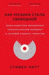 Стивен Уитт - Как музыка стала свободной. Конец индустрии звукозаписи, технологический переворот и «нулевой пациент» пиратства