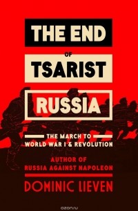 Dominic Lieven - The End of Tsarist Russia: The March to World War I and Revolution