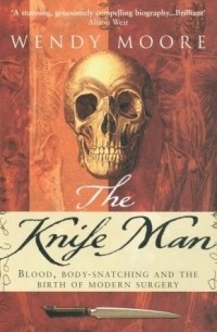 Wendy Moore - The Knife Man: Blood, Body-Snatching and the Birth of Modern Surgery