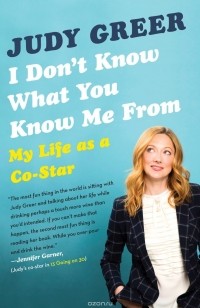 Джуди Грир - I Don't Know What You Know Me From: My Life as a Co-Star
