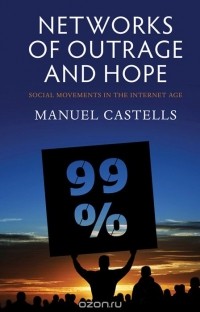 Manuel Castells - Networks of Outrage and Hope: Social Movements in the Internet Age