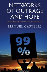 Manuel Castells - Networks of Outrage and Hope: Social Movements in the Internet Age