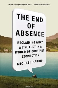 Майкл Харрис - The End of Absence: Reclaiming What We've Lost in a World of Constant Connection