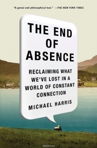 The End of Absence: Reclaiming What We've Lost in a World of Constant Connection
