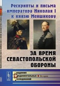  - Рескрипты и письма императора Николая I к князю Меншикову за время Севастопольской обороны