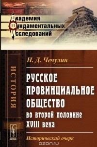 Николай Чечулин - Русское провинциальное общество во второй половине XVIII века: Исторический очерк