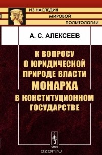 Александр Алексеев - К вопросу о юридической природе власти монарха в конституционном государстве