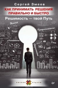 Сергей Змеев - Как принимать решения правильно и быстро. Решимость - твой Путь