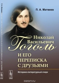 П.А. Матвеев - Николай Васильевич Гоголь и его переписка с друзьями: Историко-литературный очерк