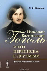 П.А. Матвеев - Николай Васильевич Гоголь и его переписка с друзьями: Историко-литературный очерк