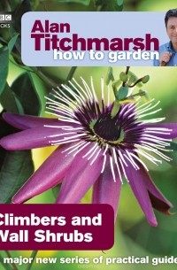 Alan Titchmarsh - Alan Titchmarsh How to Garden: Climbers and Wall Shrubs