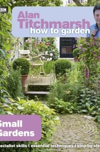 Alan Titchmarsh - Alan Titchmarsh How to Garden: Small Gardens