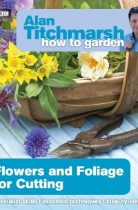 Alan Titchmarsh - Alan Titchmarsh How to Garden: Flowers and Foliage for Cutting