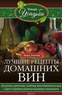 Анна Зорина - Лучшие рецепты домашних вин. Десертные, крепленые, лечебные вина, напитки на меду, сидр, старинные рецепты, домашнее шампанское