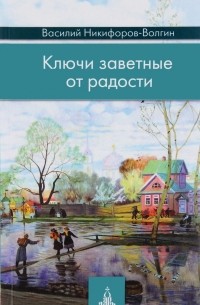 Василий Никифоров-Волгин - Ключи заветные от радости