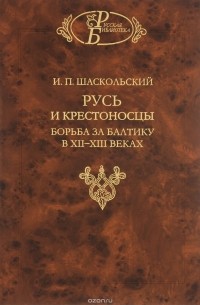 И.П. Шаскольский - Русь и крестоносцы. Борьба за Балтику в XII - XIII веках