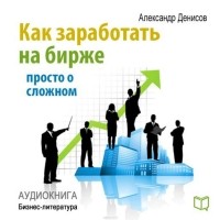Денисов Александр - Как заработать на бирже. Просто о сложном