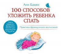 Анн Бакюс - 100 способов уложить ребенка спать. Практика французского воспитания