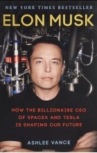 Эшли Вэнс - Elon Musk: How the Billionaire CEO of Spacex and Tesla is Shaping Our Future