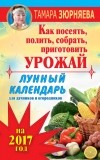 Зюрняева Тамара - Лунный календарь для дачников и огородников на 2017 год. Как посеять полить, собрать, приготовить урожай