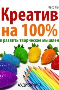 Лекс Купер - Креатив на 100%. Как развить творческое мышление