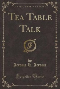 Jerome K. Jerome - Tea Table Talk (Classic Reprint)