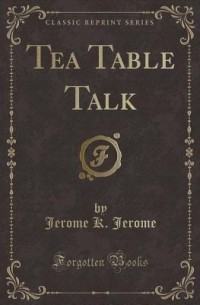 Jerome K. Jerome - Tea Table Talk (Classic Reprint)