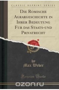 Max Weber - Die Ro?mische Agrargeschichte in Ihrer Bedeutung Fu?r das Staats-und Privatrecht (Classic Reprint)